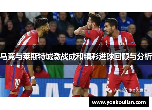 马竞与莱斯特城激战成和精彩进球回顾与分析 马竞与莱斯特城激战成和精彩进球回顾与分析