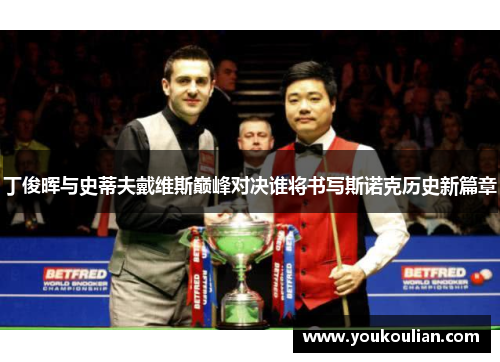 丁俊晖与史蒂夫戴维斯巅峰对决谁将书写斯诺克历史新篇章