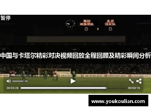 中国与卡塔尔精彩对决视频回放全程回顾及精彩瞬间分析