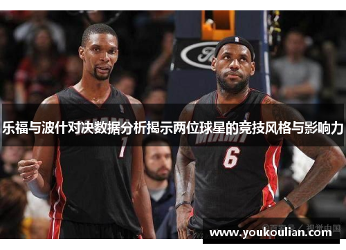 乐福与波什对决数据分析揭示两位球星的竞技风格与影响力