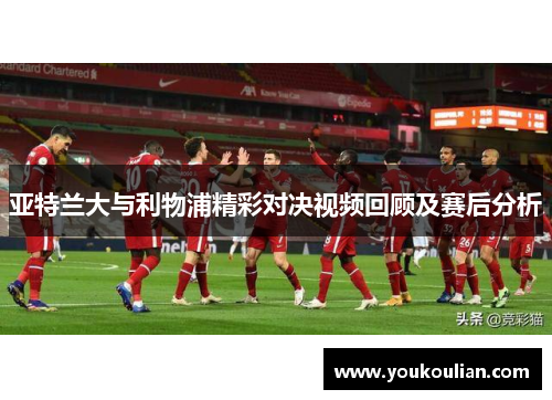 亚特兰大与利物浦精彩对决视频回顾及赛后分析